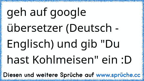 geh auf google übersetzer (Deutsch - Englisch) und gib "Du hast Kohlmeisen" ein :D