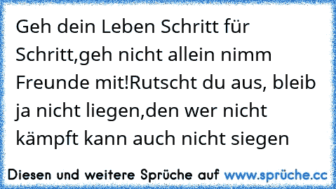 Geh dein Leben Schritt für Schritt,
geh nicht allein nimm Freunde mit!
Rutscht du aus, bleib ja nicht liegen,
den wer nicht kämpft kann auch nicht siegen ♥