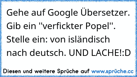Gehe auf Google Übersetzer. Gib ein ''verfickter Popel''. Stelle ein: von isländisch nach deutsch. UND LACHE!:D