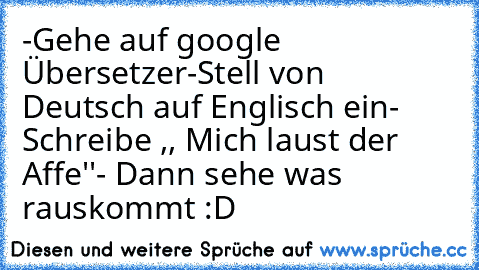 -Gehe auf google Übersetzer
-Stell von Deutsch auf Englisch ein
- Schreibe ,, Mich laust der Affe''
- Dann sehe was rauskommt :D