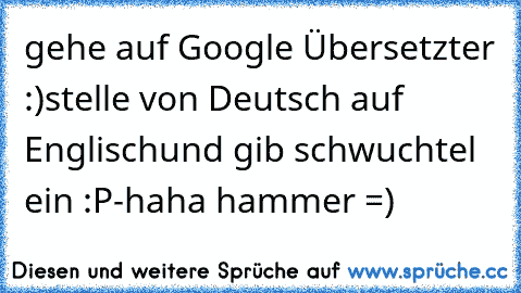 gehe auf Google Übersetzter :)
stelle von Deutsch auf Englisch
und gib schwuchtel ein :P
-
haha hammer =)
