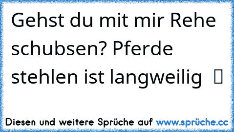 Gehst du mit mir Rehe schubsen? Pferde stehlen ist langweilig  ツ