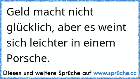 Geld macht nicht glücklich, aber es weint sich leichter in einem Porsche.