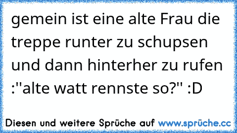 gemein ist eine alte Frau die treppe runter zu schupsen und dann hinterher zu rufen :''alte watt rennste so?'' :D