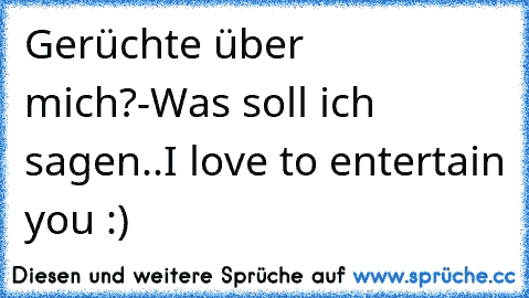 Gerüchte über mich?
-Was soll ich sagen..
I love to entertain you :)