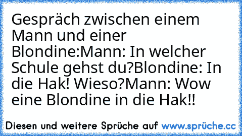 Gespräch zwischen einem Mann und einer Blondine:
Mann: In welcher Schule gehst du?
Blondine: In die Hak! Wieso?
Mann: Wow eine Blondine in die Hak!!