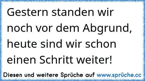 Gestern standen wir noch vor dem Abgrund, heute sind wir schon einen Schritt weiter!