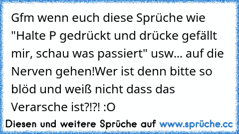 Gfm wenn euch diese Sprüche wie "Halte P gedrückt und drücke gefällt mir, schau was passiert" usw... auf die Nerven gehen!
Wer ist denn bitte so blöd und weiß nicht dass das Verarsche ist?!?! :O