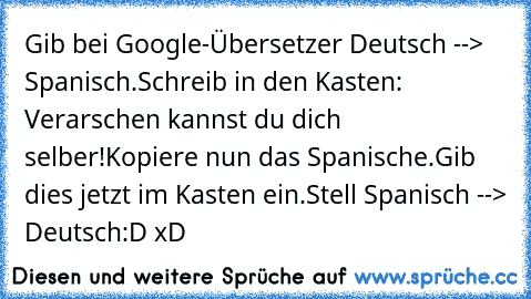 Gib bei Google-Übersetzer Deutsch --> Spanisch.
Schreib in den Kasten: Verarschen kannst du dich selber!
Kopiere nun das Spanische.
Gib dies jetzt im Kasten ein.
Stell Spanisch --> Deutsch
:D xD