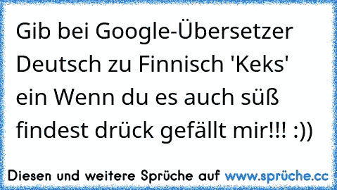 Gib bei Google-Übersetzer Deutsch zu Finnisch 'Keks' ein Wenn du es auch süß findest drück gefällt mir!!! :))
♥