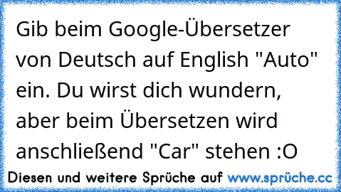 Gib beim Google-Übersetzer von Deutsch auf English "Auto" ein. Du wirst dich wundern, aber beim Übersetzen wird anschließend "Car" stehen :O