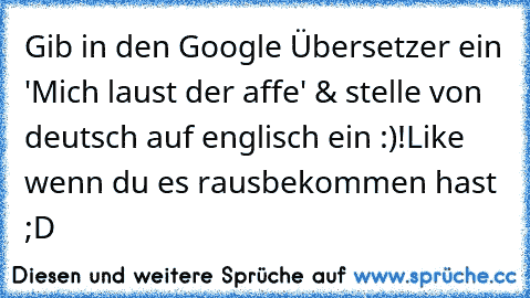 Gib in den Google Übersetzer ein 'Mich laust der affe' & stelle von deutsch auf englisch ein :)!
Like wenn du es rausbekommen hast ;D