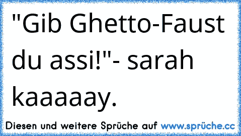 "Gib Ghetto-Faust du assi!"- sarah kaaaaay.