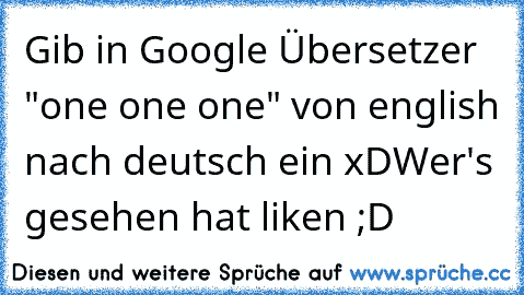 Gib in Google Übersetzer "one one one" von english nach deutsch ein xD
Wer's gesehen hat liken ;D