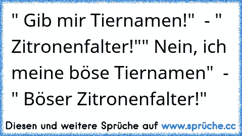 " Gib mir Tiernamen!"  - " Zitronenfalter!"
" Nein, ich meine böse Tiernamen"  - " Böser Zitronenfalter!"