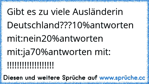 Gibt es zu viele Ausländerin Deutschland???
10%antworten mit:nein
20%antworten mit:ja
70%antworten mit:пошел  нахуй!!!!!!!!!!!!!!!!!!!