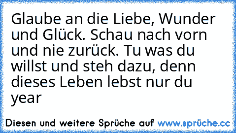 Glaube an die Liebe, Wunder und Glück. Schau nach vorn und nie zurück. Tu was du willst und steh dazu, denn dieses Leben lebst nur du ♥
year