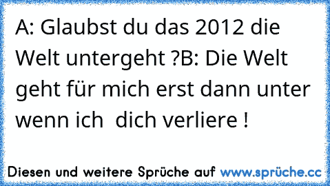 A: Glaubst du das 2012 die Welt untergeht ?
B: Die Welt geht für mich erst dann unter wenn ich  dich verliere ! ♥