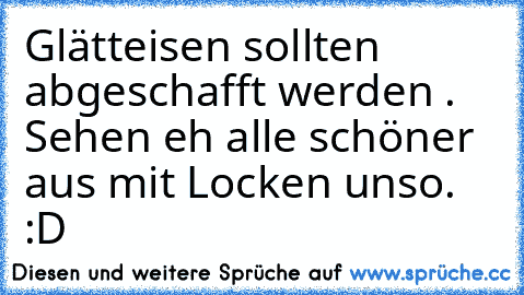 Glätteisen sollten abgeschafft werden . Sehen eh alle schöner aus mit Locken unso. :D ♥