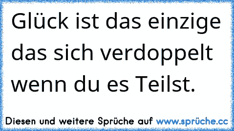 Glück ist das einzige das sich verdoppelt wenn du es Teilst.