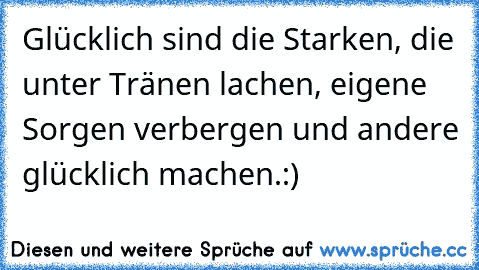 Glücklich sind die Starken, die unter Tränen lachen, eigene Sorgen verbergen und andere glücklich machen.
:)