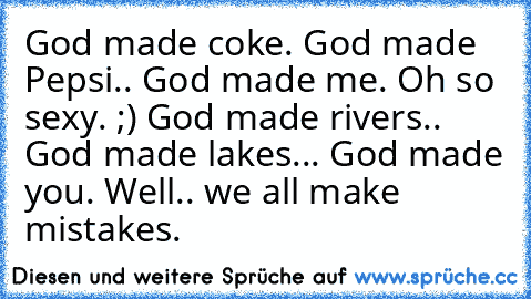 God made coke. God made Pepsi.. God made me. Oh so sexy. ;) God made rivers.. God made lakes... God made you. Well.. we all make mistakes.