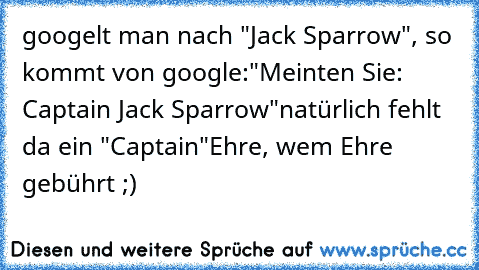 googelt man nach "Jack Sparrow", so kommt von google:
"Meinten Sie: Captain Jack Sparrow"
natürlich fehlt da ein "Captain"
Ehre, wem Ehre gebührt ;)