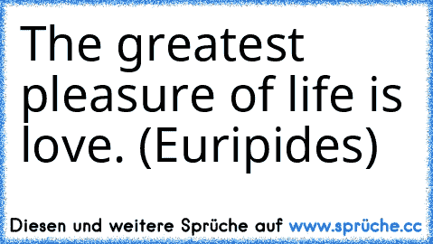 The greatest pleasure of life is love. (Euripides)