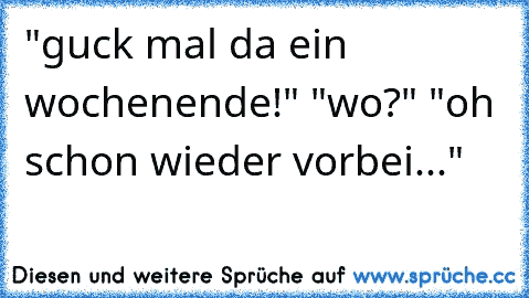 "guck mal da ein wochenende!" "wo?" "oh schon wieder vorbei..."