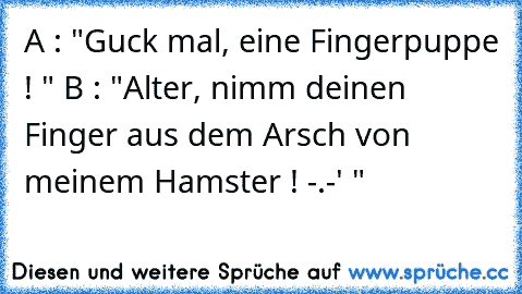 A : "Guck mal, eine Fingerpuppe ! "
 B : "Alter, nimm deinen Finger aus dem Arsch von meinem Hamster ! -.-' "