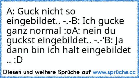 A: Guck nicht so eingebildet.. -.-
B: Ich gucke ganz normal :o
A: nein du guckst eingebildet.. -.-'
B: Ja dann bin ich halt eingebildet .. :D