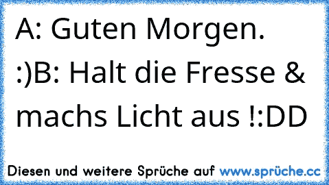 A: Guten Morgen. :)
B: Halt die Fresse & machs Licht aus !
:DD