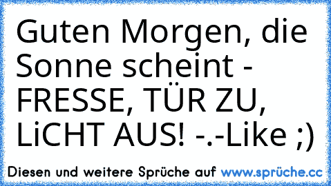 Guten Morgen, die Sonne scheint ♥
- FRESSE, TÜR ZU, LiCHT AUS! -.-
Like ;)