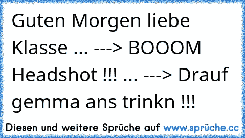 Guten Morgen liebe Klasse ... ---> BOOOM Headshot !!! ... ---> Drauf gemma ans trinkn !!!