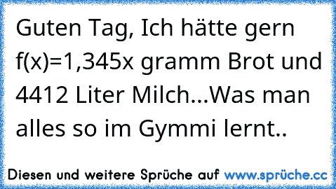 Guten Tag, Ich hätte gern f(x)=1,345x gramm Brot und 44√12 Liter Milch...
Was man alles so im Gymmi lernt..