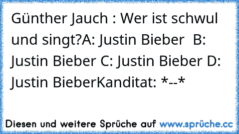 Günther Jauch : Wer ist schwul und singt?
A: Justin Bieber  B: Justin Bieber C: Justin Bieber D: Justin Bieber
Kanditat: *--*