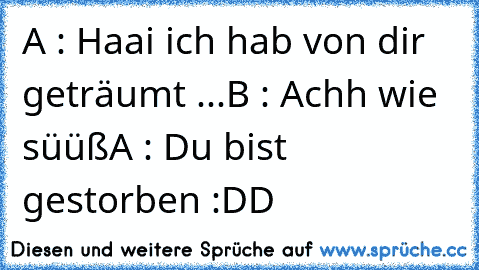 A : Haai ich hab von dir geträumt ...
B : Achh wie süüß
A : Du bist gestorben :DD