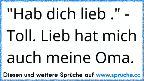 "Hab dich lieb ♥." - Toll. Lieb hat mich auch meine Oma.