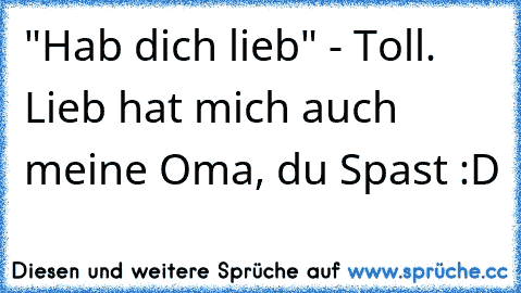 "Hab dich lieb♥" - Toll. Lieb hat mich auch meine Oma, du Spast :D ♥