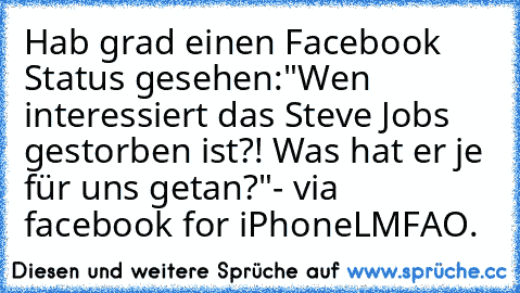 Hab grad einen Facebook Status gesehen:
"Wen interessiert das Steve Jobs gestorben ist?! Was hat er je für uns getan?"
- via facebook for iPhone
LMFAO.