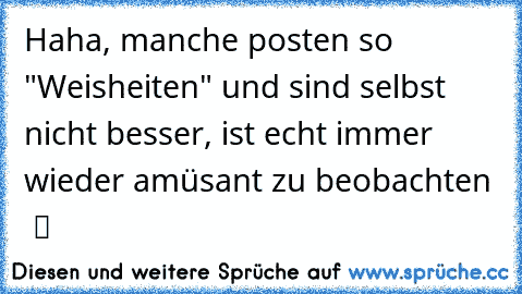 Haha, manche posten so "Weisheiten" und sind selbst nicht besser, ist echt immer wieder amüsant zu beobachten  ツ