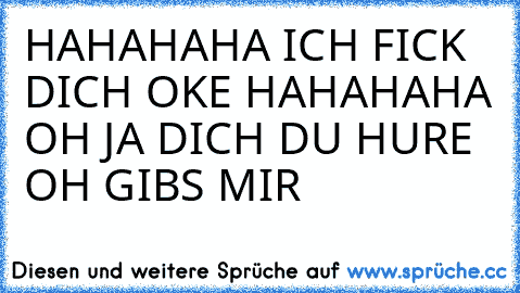 HAHAHAHA ICH FICK DICH OKE HAHAHAHA OH JA DICH DU HURE OH GIBS MIR