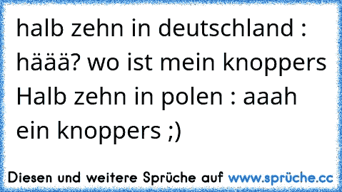 halb zehn in deutschland : häää? wo ist mein knoppers 
Halb zehn in polen : aaah ein knoppers ;)