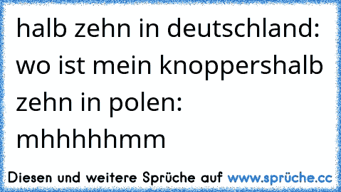 halb zehn in deutschland: wo ist mein knoppers
halb zehn in polen:           mhhhhhmm