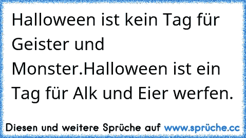 Halloween ist kein Tag für Geister und Monster.
Halloween ist ein Tag für Alk und Eier werfen.