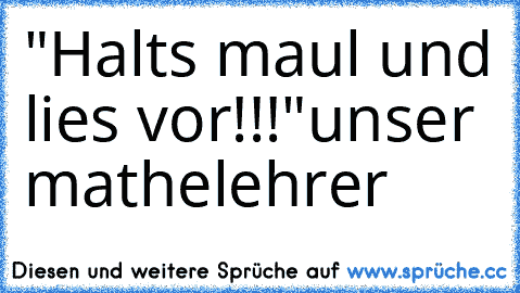 "Halt´s maul und lies vor!!!"
unser mathelehrer