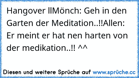 Hangover ll
Mönch: Geh in den Garten der Meditation..!!
Allen: Er meint er hat nen harten von der medikation..!! ^^
