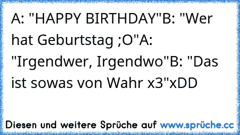 A: "HAPPY BIRTHDAY"
B: "Wer hat Geburtstag ;O"
A: "Irgendwer, Irgendwo"
B: "Das ist sowas von Wahr x3"
xDD