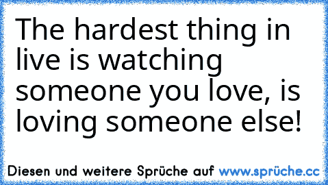 The hardest thing in live is watching someone you love, is loving someone else!