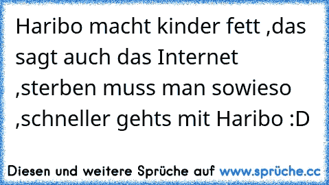 Haribo macht kinder fett ,
das sagt auch das Internet ,
sterben muss man sowieso ,
schneller gehts mit Haribo :D